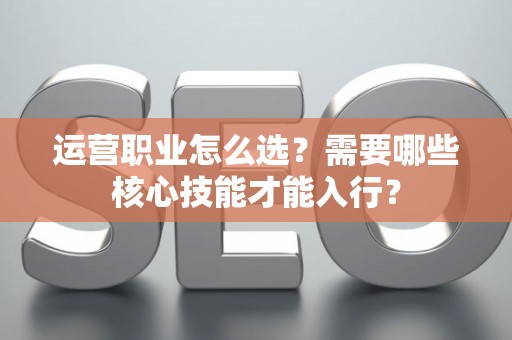 运营职业怎么选？需要哪些核心技能才能入行？