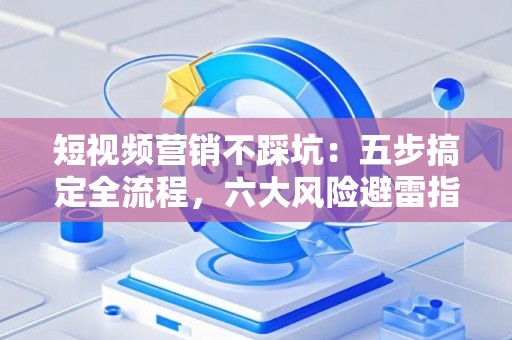 短视频营销不踩坑：五步搞定全流程，六大风险避雷指南
