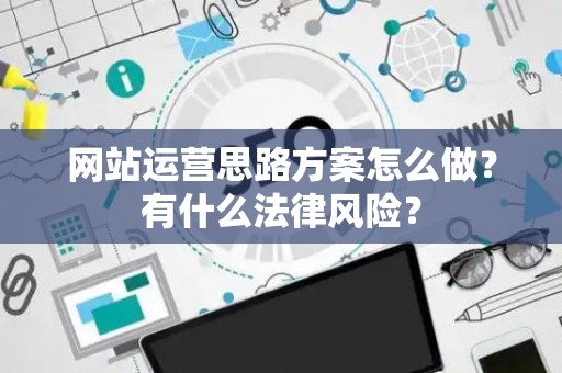 网站运营思路方案怎么做？有什么法律风险？