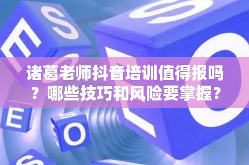 诸葛老师抖音培训值得报吗？哪些技巧和风险要掌握？