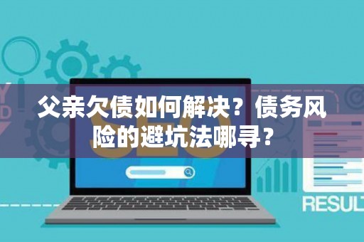 父亲欠债如何解决？债务风险的避坑法哪寻？