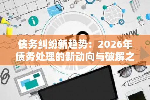 债务纠纷新趋势:2026年债务处理的新动向与破解之道 债务纠纷新趋势:2026年债务处理的新动向与破解之道