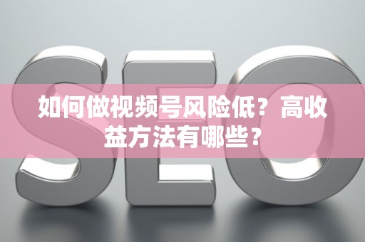如何做视频号风险低？高收益方法有哪些？