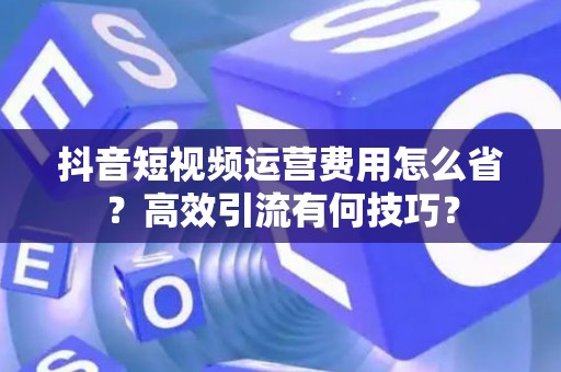 抖音短视频运营费用怎么省？高效引流有何技巧？