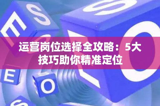 运营岗位选择全攻略：5大技巧助你精准定位
