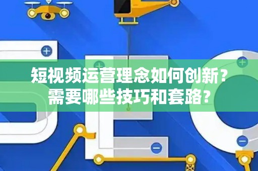 短视频运营理念如何创新？需要哪些技巧和套路？