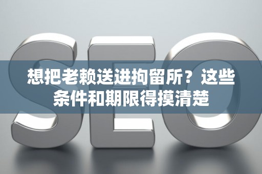 想把老赖送进拘留所？这些条件和期限得摸清楚