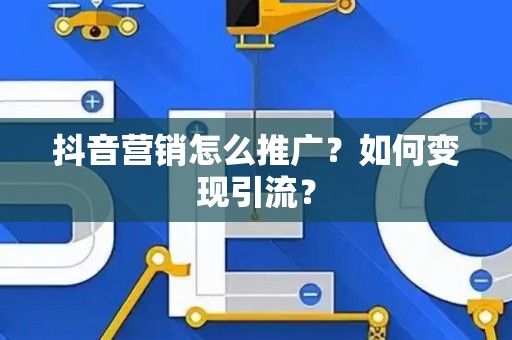 抖音营销怎么推广?如何变现引流? 抖音营销怎么推广?如何变现引流?