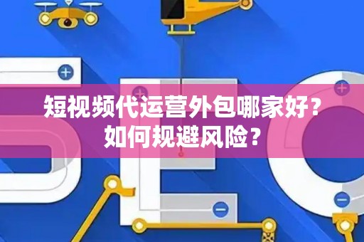 短视频代运营外包哪家好？如何规避风险？