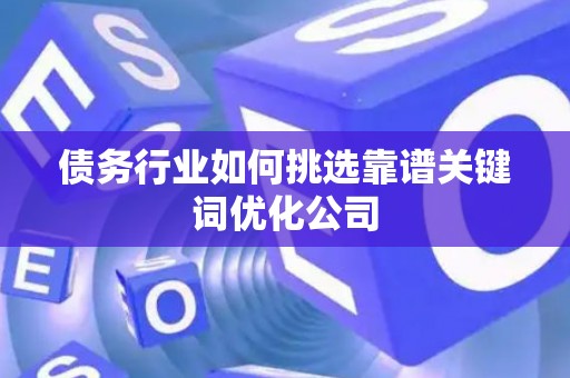 债务行业如何挑选靠谱关键词优化公司