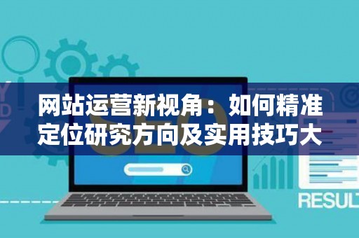 网站运营新视角:如何精准定位研究方向及实用技巧大放送 网站运营新视角:如何精准定位研究方向及实用技巧大放送