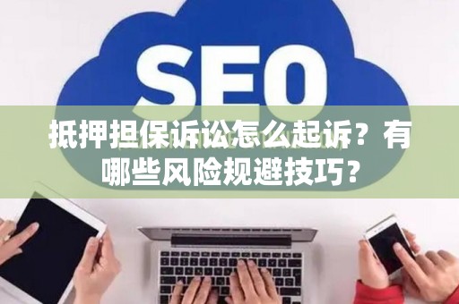 抵押担保诉讼怎么起诉？有哪些风险规避技巧？