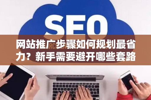 网站推广步骤如何规划最省力？新手需要避开哪些套路？