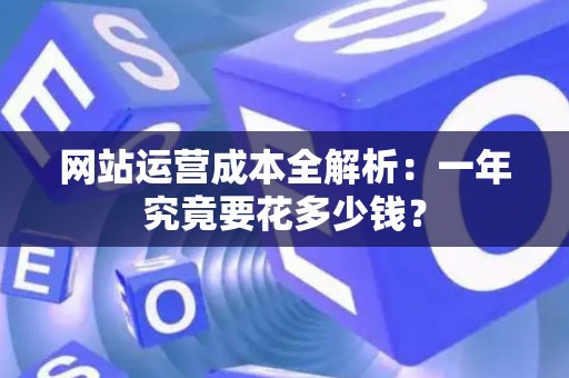 网站运营成本全解析：一年究竟要花多少钱？
