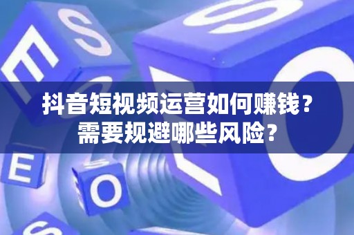 抖音短视频运营如何赚钱？需要规避哪些风险？