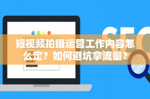 短视频拍摄运营工作内容怎么定？如何避坑拿流量？