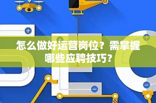 怎么做好运营岗位？需掌握哪些应聘技巧？