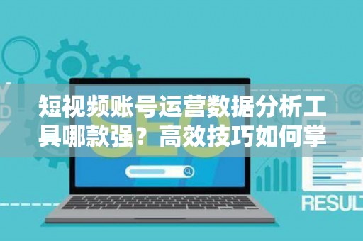 短视频账号运营数据分析工具哪款强？高效技巧如何掌握？
