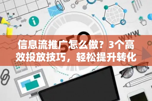 信息流推广怎么做？3个高效投放技巧，轻松提升转化率