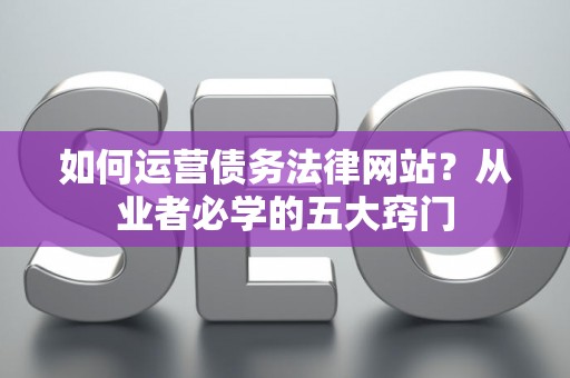 如何运营债务法律网站？从业者必学的五大窍门