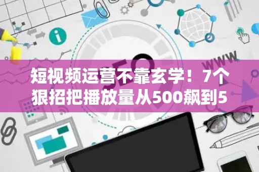 短视频运营不靠玄学!7个狠招把播放量从500飙到50万 短视频运营不靠玄学!7个狠招把播放量从500飙到50万