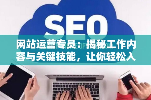 网站运营专员：揭秘工作内容与关键技能，让你轻松入门
