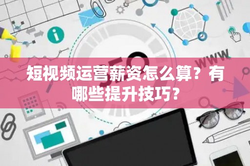 短视频运营薪资怎么算？有哪些提升技巧？
