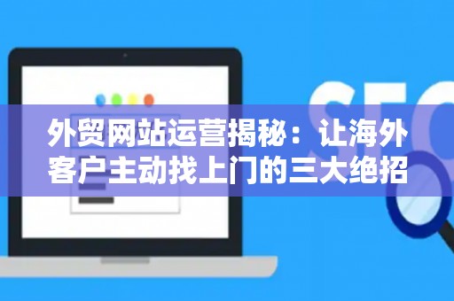 外贸网站运营揭秘：让海外客户主动找上门的三大绝招