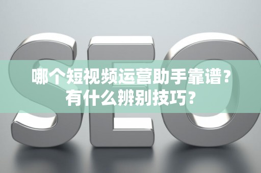 哪个短视频运营助手靠谱?有什么辨别技巧? 哪个短视频运营助手靠谱?有什么辨别技巧?