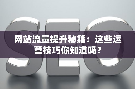 网站流量提升秘籍：这些运营技巧你知道吗？