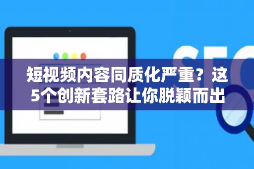 短视频内容同质化严重？这5个创新套路让你脱颖而出