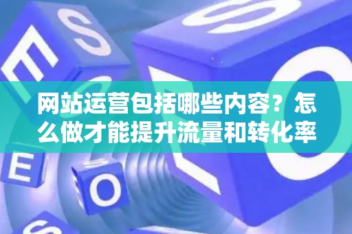 网站运营包括哪些内容?怎么做才能提升流量和转化率? 网站运营包括哪些内容?怎么做才能提升流量和转化率?