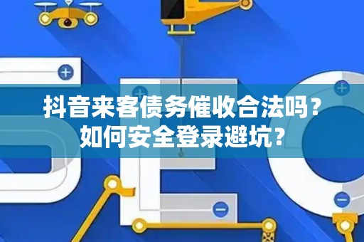 抖音来客债务催收合法吗？如何安全登录避坑？