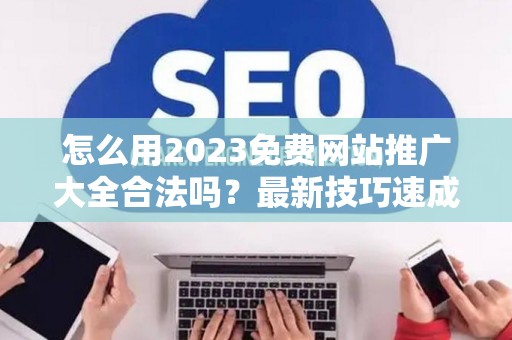 怎么用2023免费网站推广大全合法吗?最新技巧速成有哪些? 怎么用2023免费网站推广大全合法吗?最新技巧速成有哪些?
