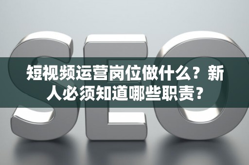 短视频运营岗位做什么？新人必须知道哪些职责？