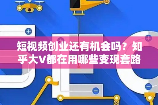 短视频创业还有机会吗？知乎大V都在用哪些变现套路？