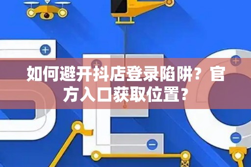 如何避开抖店登录陷阱?官方入口获取位置? 如何避开抖店登录陷阱?官方入口获取位置?