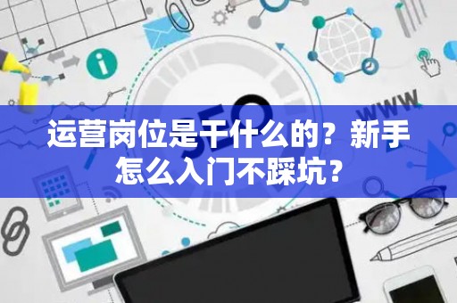 运营岗位是干什么的？新手怎么入门不踩坑？