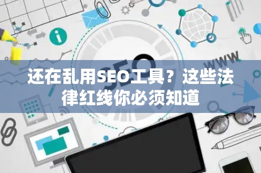 还在乱用SEO工具？这些法律红线你必须知道