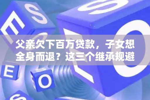 父亲欠下百万贷款，子女想全身而退？这三个继承规避技巧真能不背锅？