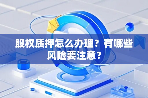 股权质押怎么办理?有哪些风险要注意? 股权质押怎么办理?有哪些风险要注意?