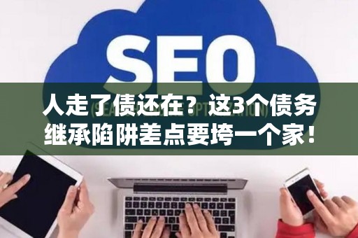 人走了债还在？这3个债务继承陷阱差点要垮一个家！