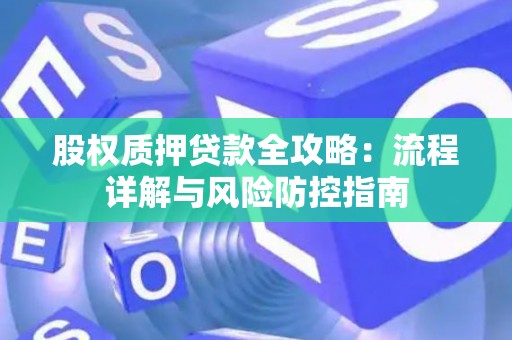 股权质押贷款全攻略:流程详解与风险防控指南 股权质押贷款全攻略:流程详解与风险防控指南