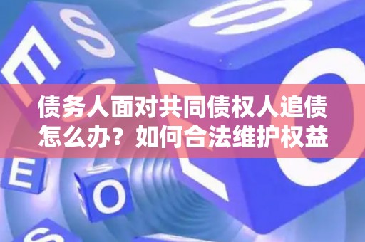 债务人面对共同债权人追债怎么办?如何合法维护权益? 债务人面对共同债权人追债怎么办?如何合法维护权益?