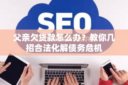 父亲欠贷款怎么办？教你几招合法化解债务危机